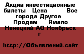 Акции-инвестиционные билеты › Цена ­ 150 - Все города Другое » Продам   . Ямало-Ненецкий АО,Ноябрьск г.